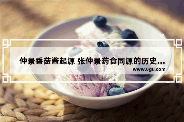 仲景香菇酱起源 张仲景药食同源的历史人物