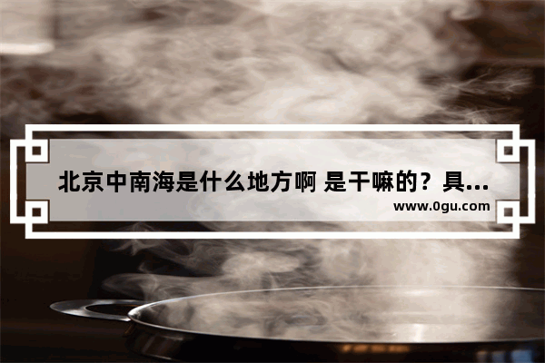 北京中南海是什么地方啊 是干嘛的？具体了解_中国历史上最大的神秘地方