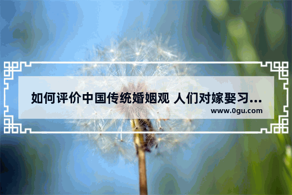 如何评价中国传统婚姻观 人们对嫁娶习俗的看法