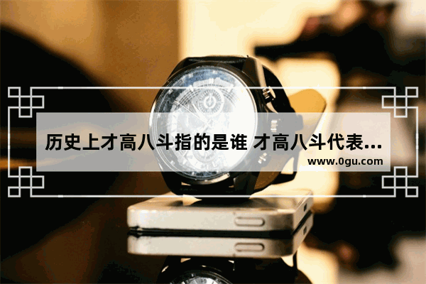 历史上才高八斗指的是谁 才高八斗代表什么历史人物
