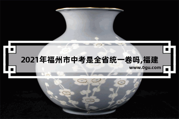 2021年福州市中考是全省统一卷吗,福建中考中国历史真题