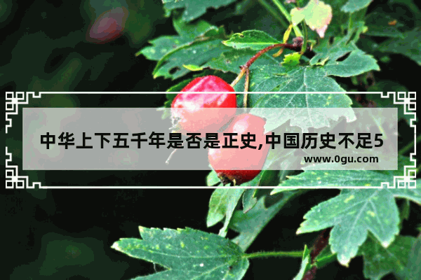 中华上下五千年是否是正史,中国历史不足5000年