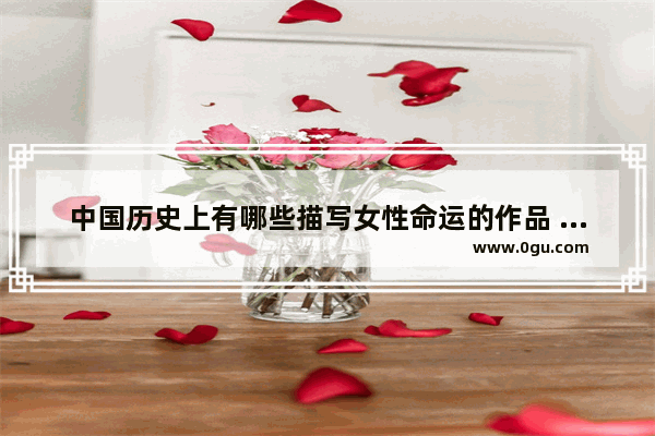 中国历史上有哪些描写女性命运的作品 中国历史上非主流的女性