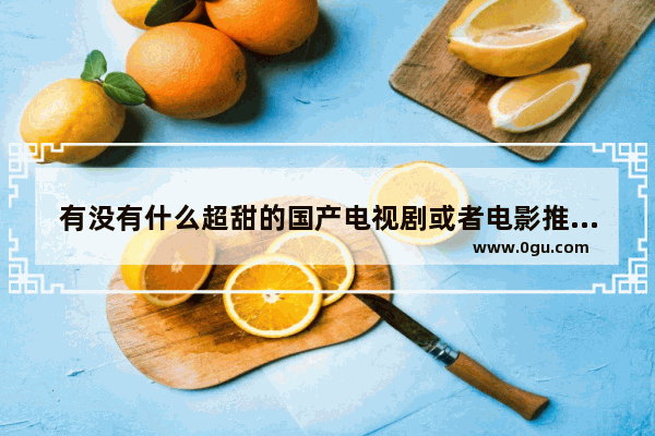 有没有什么超甜的国产电视剧或者电影推荐吗,湖南习俗公公要扮丑