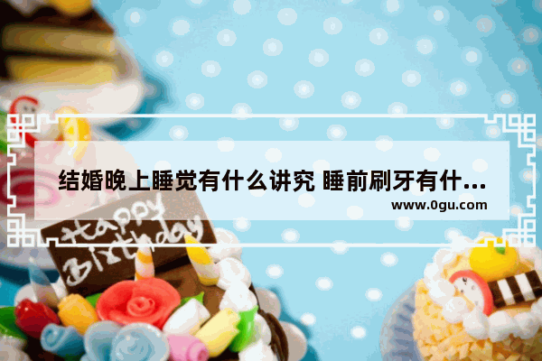 结婚晚上睡觉有什么讲究 睡前刷牙有什么好习俗