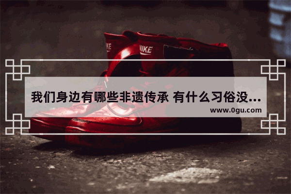 我们身边有哪些非遗传承 有什么习俗没有失传
