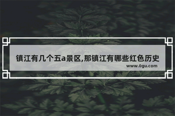 镇江有几个五a景区,那镇江有哪些红色历史文化