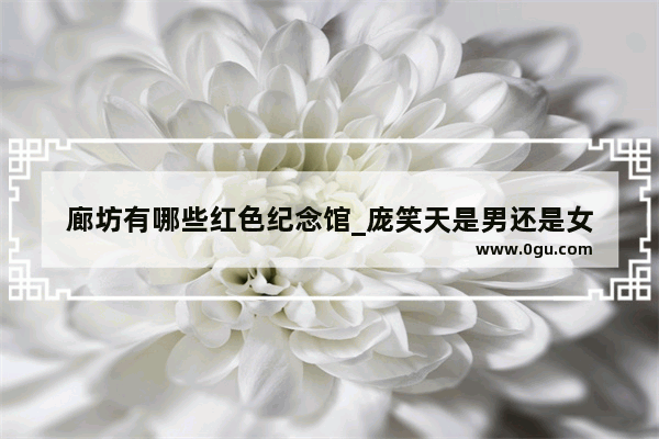 廊坊有哪些红色纪念馆_庞笑天是男还是女