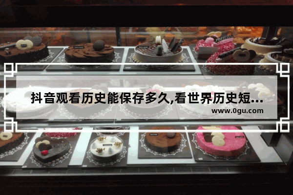 抖音观看历史能保存多久,看世界历史短视频