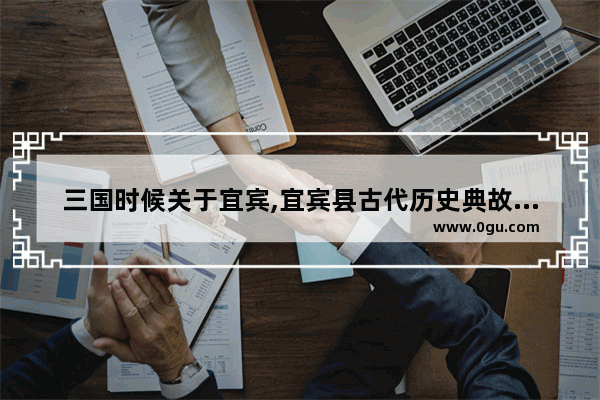 三国时候关于宜宾,宜宾县古代历史典故故事