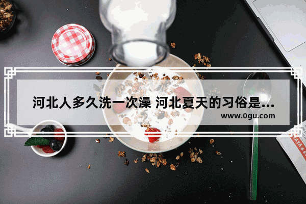 河北人多久洗一次澡 河北夏天的习俗是什么