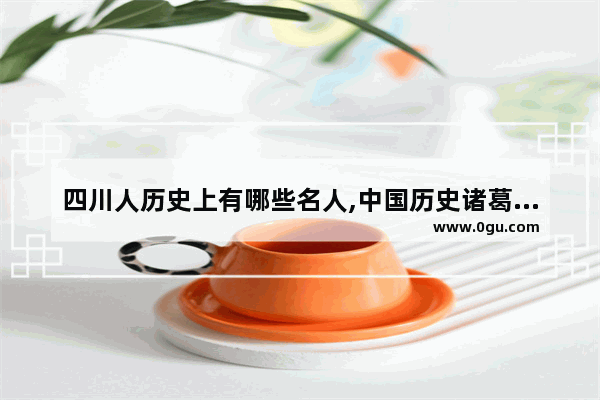 四川人历史上有哪些名人,中国历史诸葛亮治蜀州