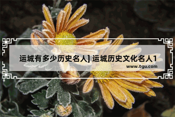 运城有多少历史名人] 运城历史文化名人100