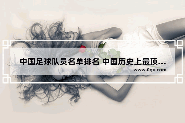 中国足球队员名单排名 中国历史上最顶级球员排行