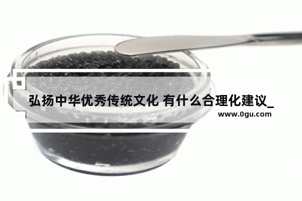 弘扬中华优秀传统文化 有什么合理化建议_铭记光荣历史弘扬优良传统新时代军人如何践行