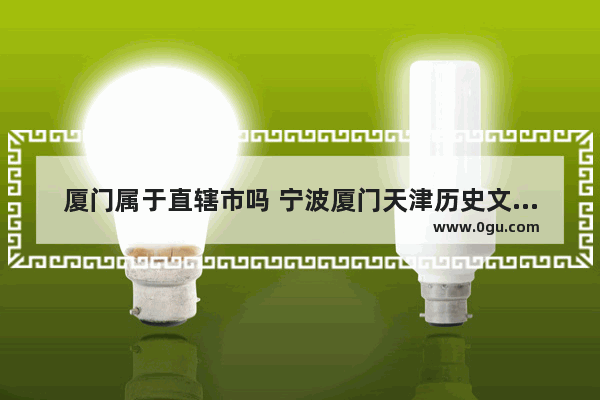 厦门属于直辖市吗 宁波厦门天津历史文化差异