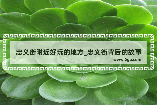忠义街附近好玩的地方_忠义街背后的故事