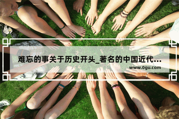 难忘的事关于历史开头_著名的中国近代史人物有哪些