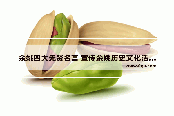 余姚四大先贤名言 宣传余姚历史文化活动总结