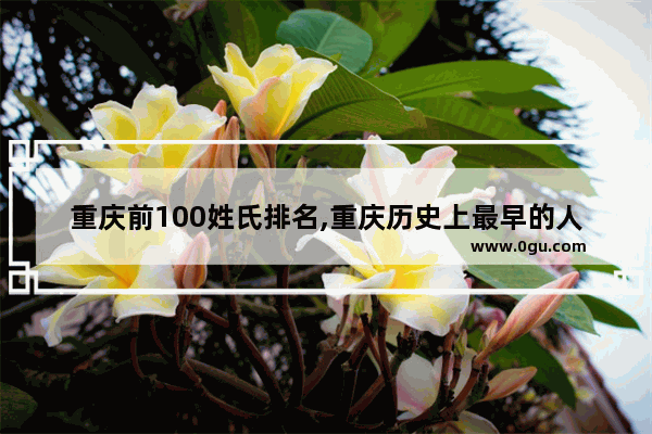 重庆前100姓氏排名,重庆历史上最早的人是谁