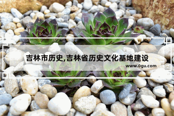 吉林市历史,吉林省历史文化基地建设