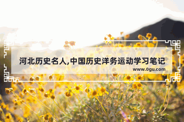 河北历史名人,中国历史洋务运动学习笔记