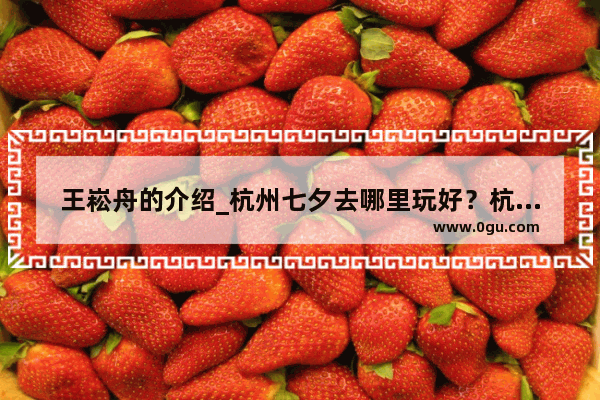 王崧舟的介绍_杭州七夕去哪里玩好？杭州七夕节有什么好玩的地方吗