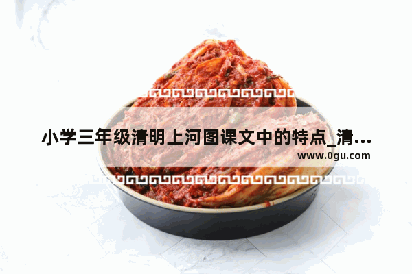 小学三年级清明上河图课文中的特点_清明节手抄报文字内容