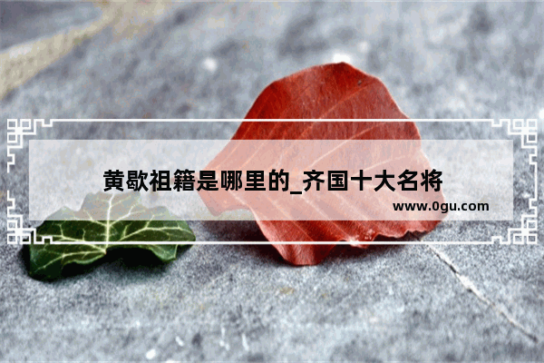 黄歇祖籍是哪里的_齐国十大名将