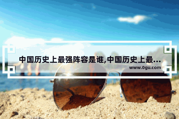 中国历史上最强阵容是谁,中国历史上最强阵容是谁