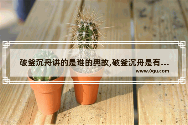 破釜沉舟讲的是谁的典故,破釜沉舟是有名的历史故事