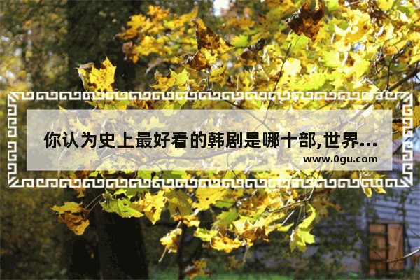 你认为史上最好看的韩剧是哪十部,世界历史最漂亮的