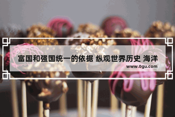 富国和强国统一的依据 纵观世界历史 海洋强盛