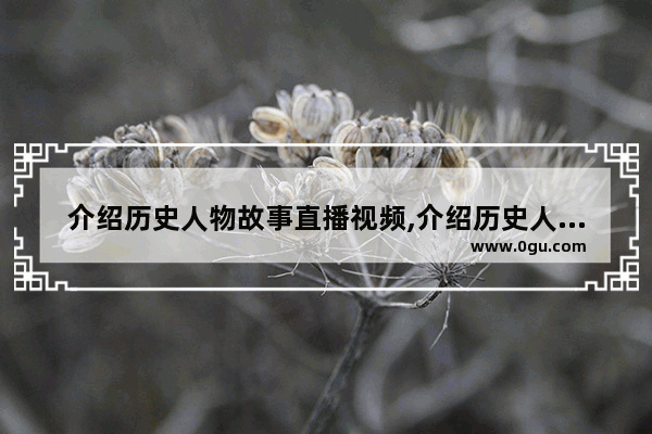 介绍历史人物故事直播视频,介绍历史人物故事直播视频