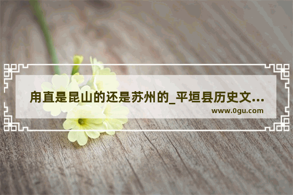 甪直是昆山的还是苏州的_平垣县历史文化名人