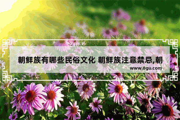 朝鲜族有哪些民俗文化 朝鲜族注意禁忌,朝族春节初三习俗