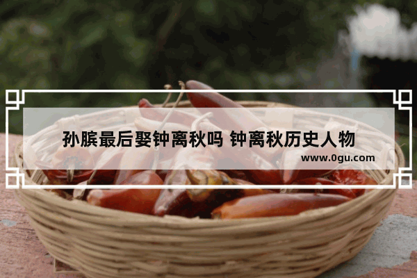 孙膑最后娶钟离秋吗 钟离秋历史人物