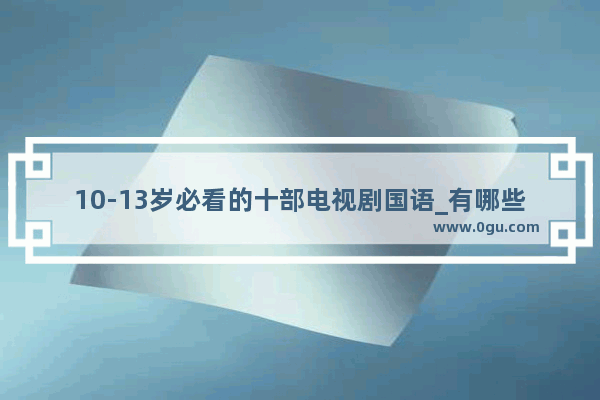 10-13岁必看的十部电视剧国语_有哪些小孩抗日电视剧