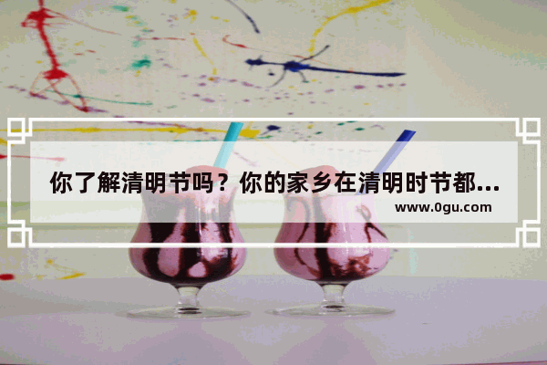 你了解清明节吗？你的家乡在清明时节都有哪些习俗