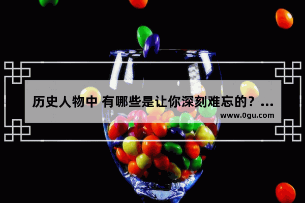 历史人物中 有哪些是让你深刻难忘的？为什么