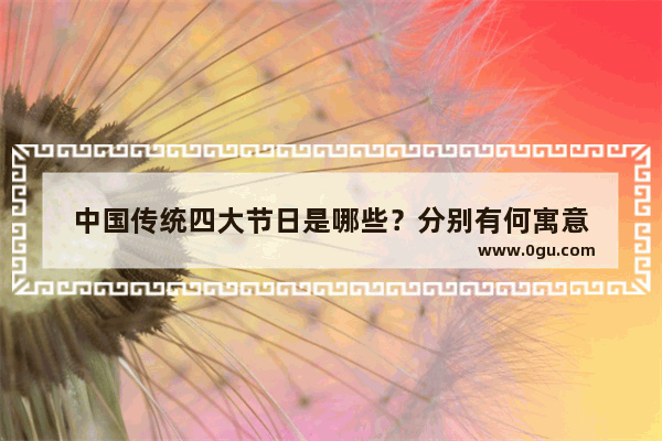 中国传统四大节日是哪些？分别有何寓意