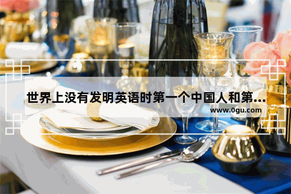 世界上没有发明英语时第一个中国人和第一个美国人是怎么沟通的