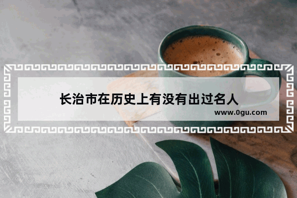 长治市在历史上有没有出过名人