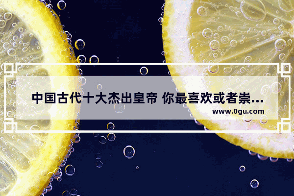 中国古代十大杰出皇帝 你最喜欢或者崇拜谁？理由是什么