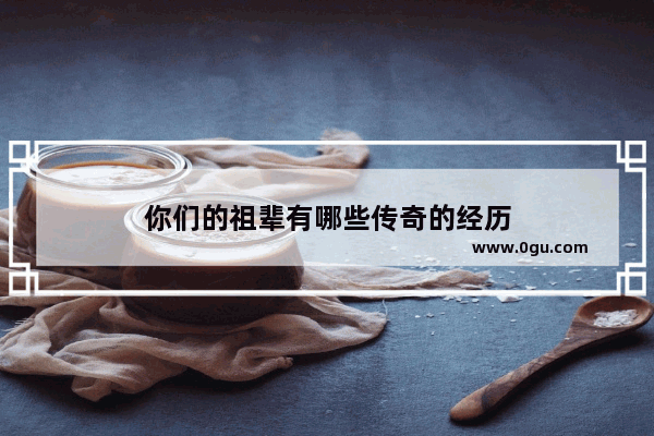 你们的祖辈有哪些传奇的经历