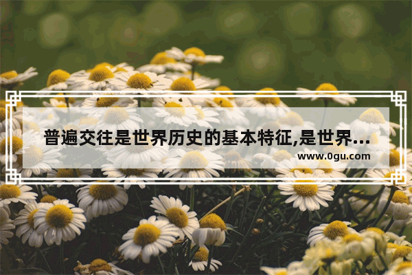 普遍交往是世界历史的基本特征,是世界历史的基本特征