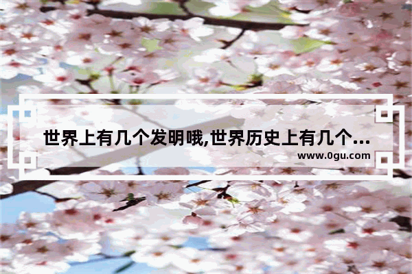 世界上有几个发明哦,世界历史上有几个发明