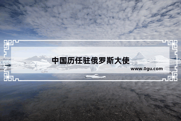 中国历任驻俄罗斯大使