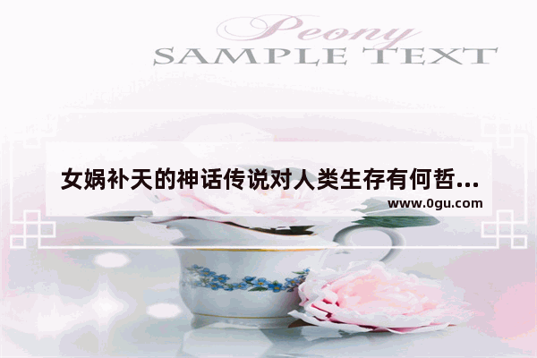 女娲补天的神话传说对人类生存有何哲学意义