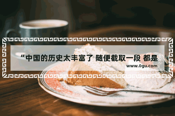 “中国的历史太丰富了 随便截取一段 都是可歌可泣的_”你如何理解